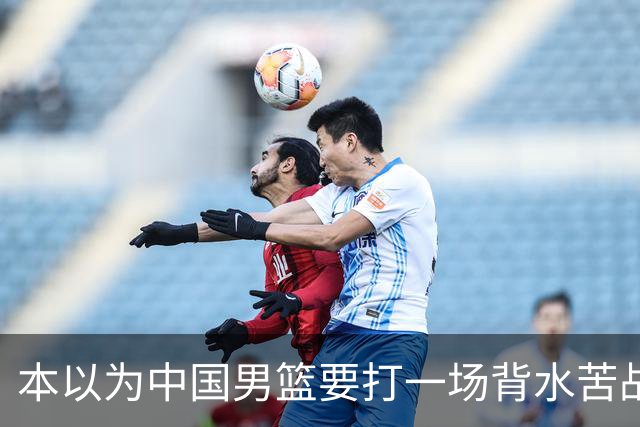 本以为中国男篮要打一场背水苦战没想到直接打成了漂亮碾压局